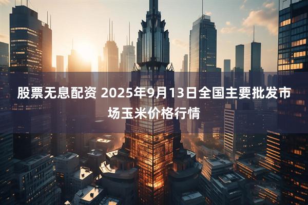 股票无息配资 2025年9月13日全国主要批发市场玉米价格行情