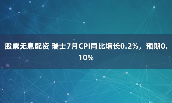 股票无息配资 瑞士7月CPI同比增长0.2%，预期0.10%