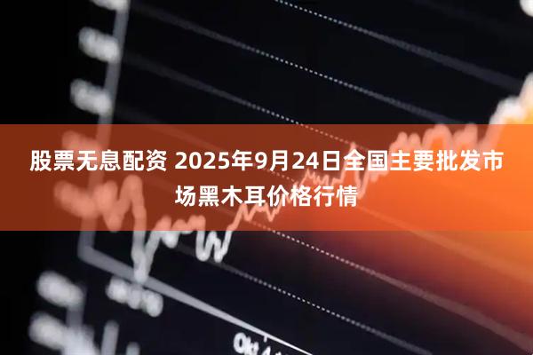 股票无息配资 2025年9月24日全国主要批发市场黑木耳价格行情