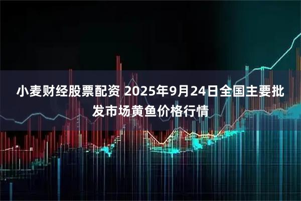 小麦财经股票配资 2025年9月24日全国主要批发市场黄鱼价格行情