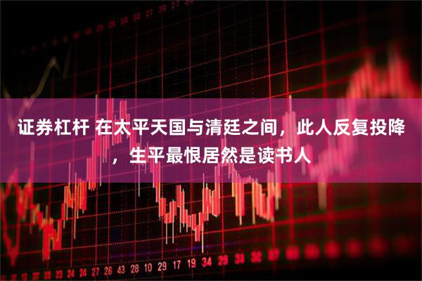 证券杠杆 在太平天国与清廷之间，此人反复投降，生平最恨居然是读书人