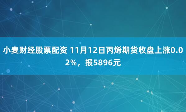 小麦财经股票配资 11月12日丙烯期货收盘上涨0.02%，报5896元