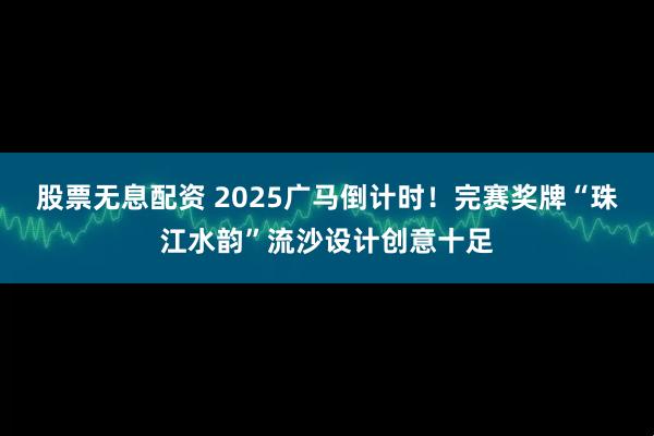股票无息配资 2025广马倒计时！完赛奖牌“珠江水韵”流沙设计创意十足
