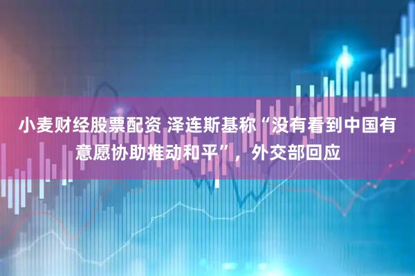 小麦财经股票配资 泽连斯基称“没有看到中国有意愿协助推动和平”，外交部回应