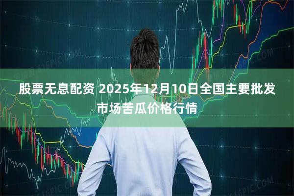 股票无息配资 2025年12月10日全国主要批发市场苦瓜价格行情