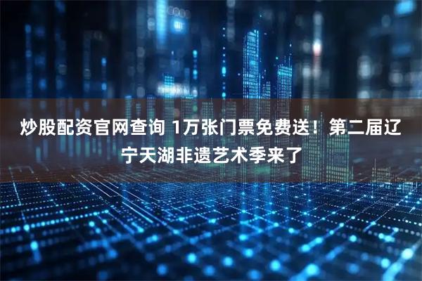 炒股配资官网查询 1万张门票免费送！第二届辽宁天湖非遗艺术季来了