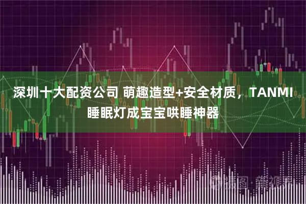 深圳十大配资公司 萌趣造型+安全材质，TANMI睡眠灯成宝宝哄睡神器
