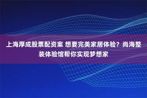上海厚成股票配资案 想要完美家居体验？尚海整装体验馆帮你实现梦想家
