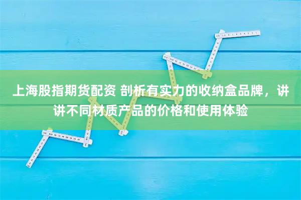 上海股指期货配资 剖析有实力的收纳盒品牌，讲讲不同材质产品的价格和使用体验