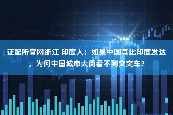 证配所官网浙江 印度人：如果中国真比印度发达，为何中国城市大街看不到突突车？