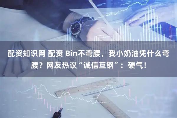 配资知识网 配资 Bin不弯腰，我小奶油凭什么弯腰？网友热议“诚信互钢”：硬气！