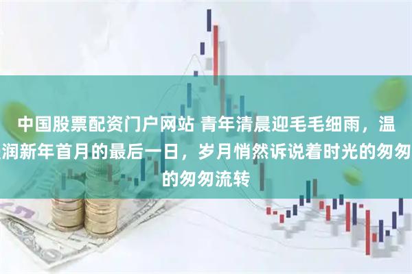 中国股票配资门户网站 青年清晨迎毛毛细雨，温柔浸润新年首月的最后一日，岁月悄然诉说着时光的匆匆流转