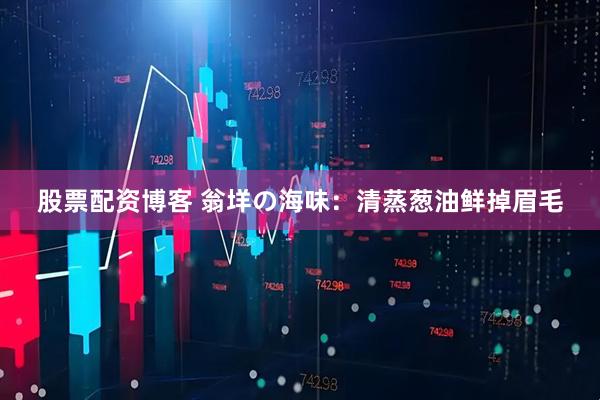 股票配资博客 翁垟の海味：清蒸葱油鲜掉眉毛