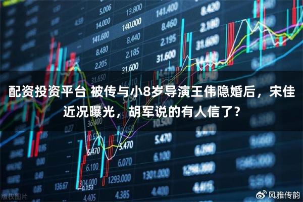 配资投资平台 被传与小8岁导演王伟隐婚后，宋佳近况曝光，胡军说的有人信了？