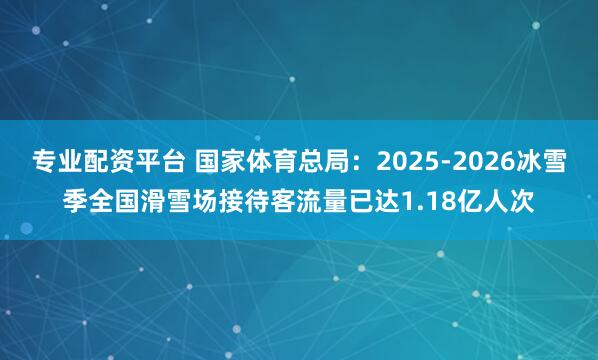 专业配资平台 国家体育总局：2025-2026冰雪季全国滑雪场接待客流量已达1.18亿人次