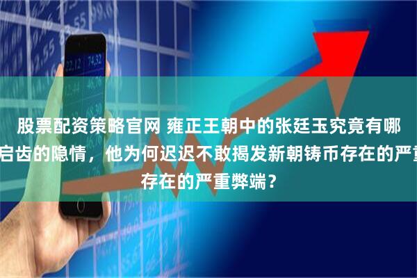 股票配资策略官网 雍正王朝中的张廷玉究竟有哪些难以启齿的隐情，他为何迟迟不敢揭发新朝铸币存在的严重弊端？