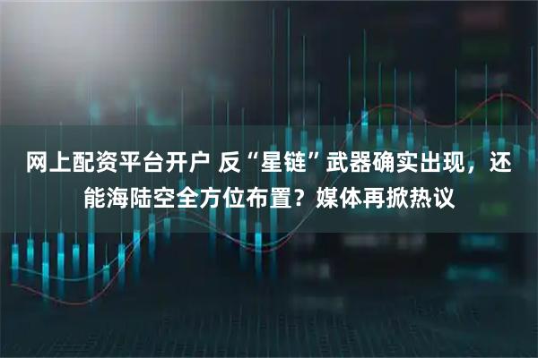 网上配资平台开户 反“星链”武器确实出现，还能海陆空全方位布置？媒体再掀热议