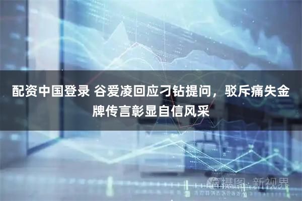 配资中国登录 谷爱凌回应刁钻提问，驳斥痛失金牌传言彰显自信风采