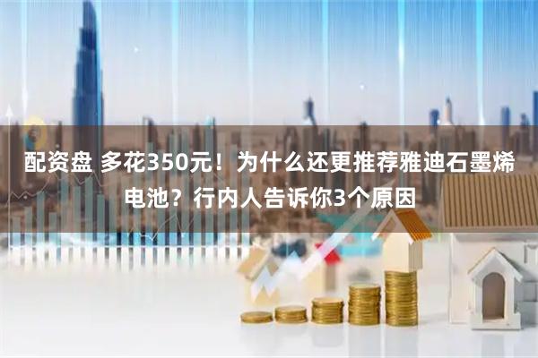 配资盘 多花350元！为什么还更推荐雅迪石墨烯电池？行内人告诉你3个原因