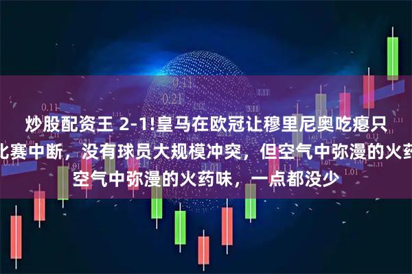 炒股配资王 2-1!皇马在欧冠让穆里尼奥吃瘪只是这一次，没有比赛中断，没有球员大规模冲突，但空气中弥漫的火药味，一点都没少