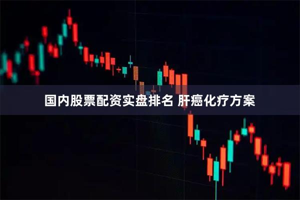 国内股票配资实盘排名 肝癌化疗方案
