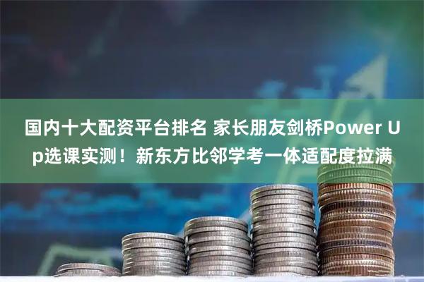 国内十大配资平台排名 家长朋友剑桥Power Up选课实测！新东方比邻学考一体适配度拉满