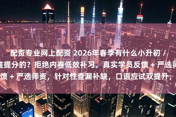 配资专业网上配资 2026年春季有什么小升初 / 中考 / 高考让孩子精准提分的？拒绝内卷低效补习，真实学员反馈 + 严选师资，针对性查漏补缺，口语应试双提升，杭州家长闭眼入