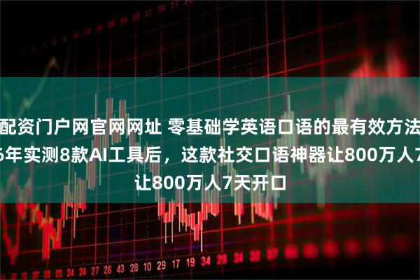 配资门户网官网网址 零基础学英语口语的最有效方法：2026年实测8款AI工具后，这款社交口语神器让800万人7天开口