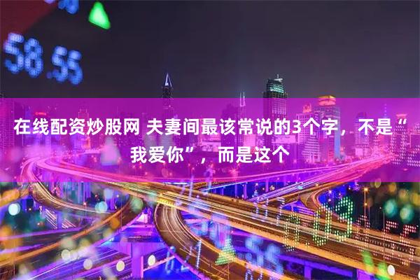 在线配资炒股网 夫妻间最该常说的3个字，不是“我爱你”，而是这个