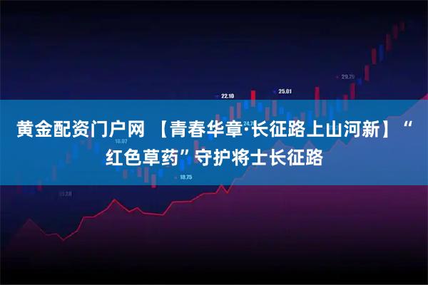 黄金配资门户网 【青春华章·长征路上山河新】“红色草药”守护将士长征路