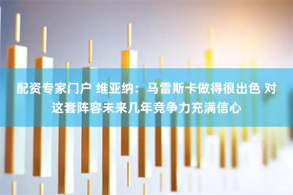 配资专家门户 维亚纳：马雷斯卡做得很出色 对这套阵容未来几年竞争力充满信心