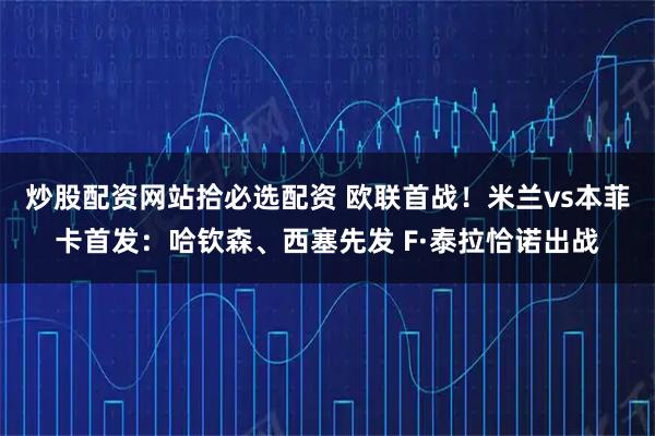 炒股配资网站拾必选配资 欧联首战！米兰vs本菲卡首发：哈钦森、西塞先发 F·泰拉恰诺出战