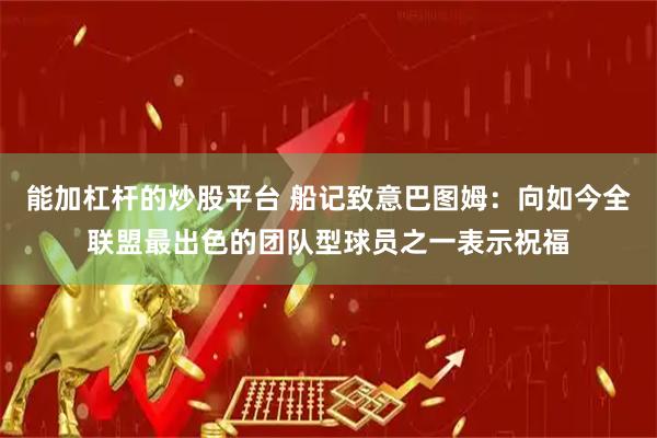 能加杠杆的炒股平台 船记致意巴图姆：向如今全联盟最出色的团队型球员之一表示祝福
