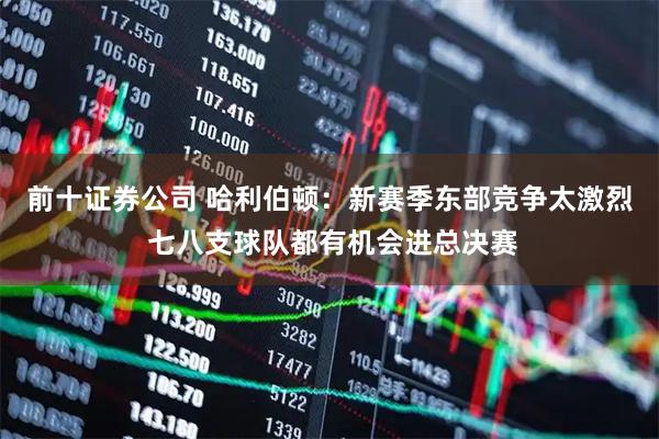 前十证券公司 哈利伯顿：新赛季东部竞争太激烈 七八支球队都有机会进总决赛