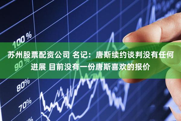 苏州股票配资公司 名记：唐斯续约谈判没有任何进展 目前没有一份唐斯喜欢的报价